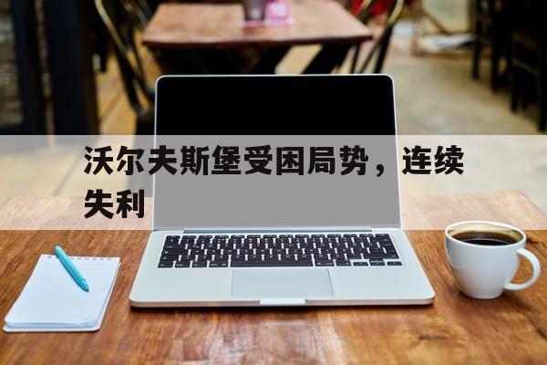 678体育平台-关于沃尔夫斯堡受困局势，连续失利的信息