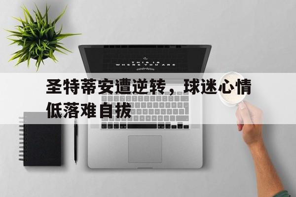 678体育平台-圣特蒂安遭逆转，球迷心情低落难自拔(圣埃蒂安vs南特)