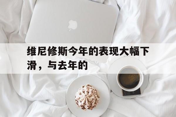 维尼修斯今年的表现大幅下滑，与去年的的简单介绍